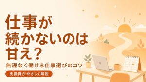仕事が続かないのは甘え？無理なく働ける仕事選びのコツを支援員が解説する記事のアイキャッチ
