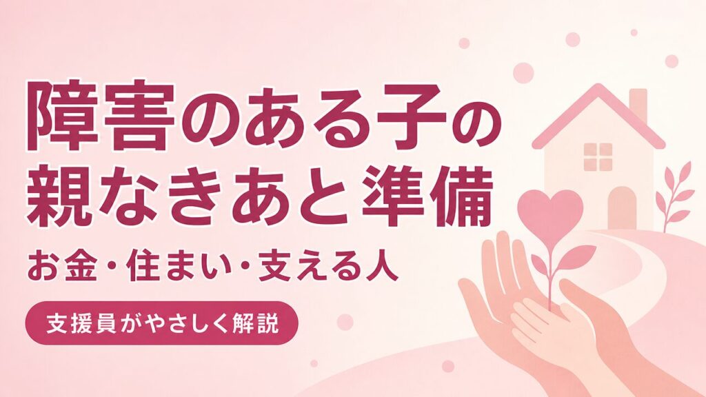 障害のある子の親なきあと準備（お金・住まい・支える人）を支援員が解説する記事のアイキャッチ