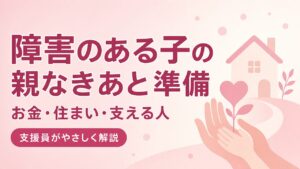 障害のある子の親なきあと準備（お金・住まい・支える人）を支援員が解説する記事のアイキャッチ